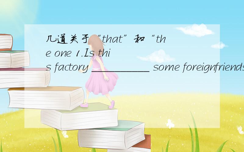 几道关于“that”和“the one 1.Is this factory __________ some foreignfriends visited last Friday?A.that B.whereC.which D.the one 2.this candidate has far more chances of winning the election than ___ recommended by the organizer.A the one B t