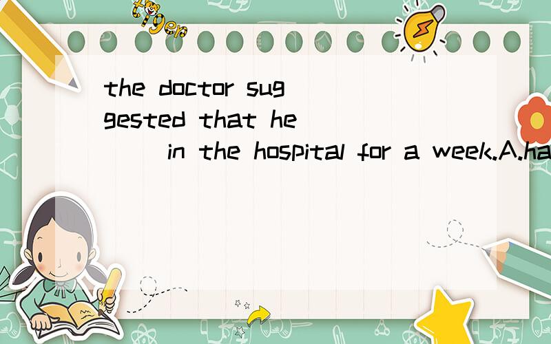 the doctor suggested that he __in the hospital for a week.A.had stayed B.stayed C.stay D.must stay