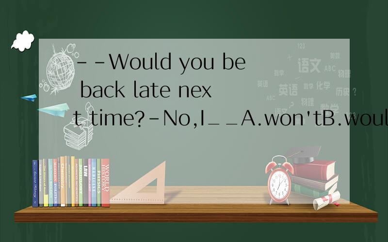 --Would you be back late next time?-No,I__A.won'tB.wouldn'twhy choose