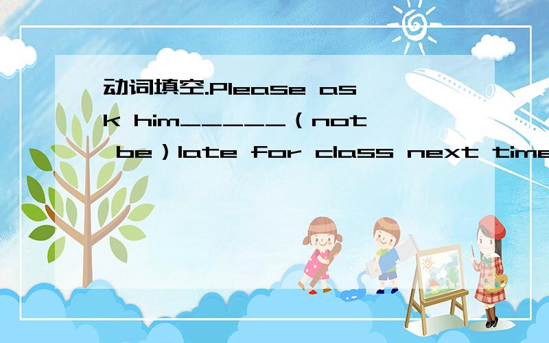 动词填空.Please ask him_____（not be）late for class next time!