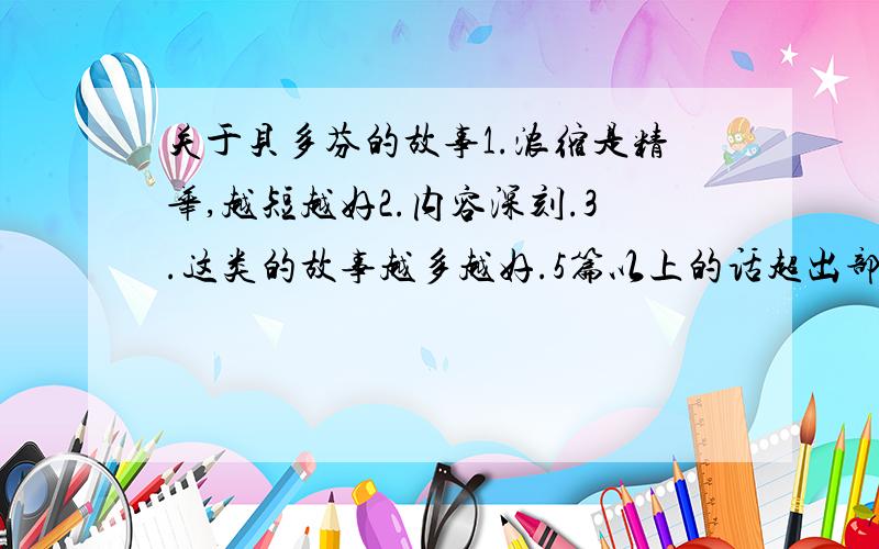 关于贝多芬的故事1.浓缩是精华,越短越好2.内容深刻.3.这类的故事越多越好.5篇以上的话超出部分每2篇5分（前提是满足以上条件）如：贝多芬和歌德在大街上漫步,忽然遇见一只贵族队伍,歌