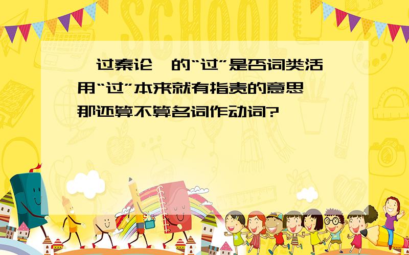 《过秦论》的“过”是否词类活用“过”本来就有指责的意思,那还算不算名词作动词?