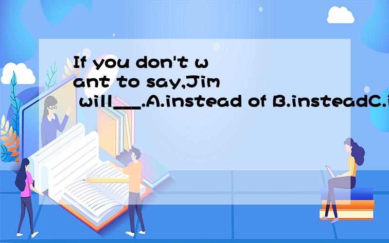 If you don't want to say,Jim will___.A.instead of B.insteadC.instead of to say d D.instead to say