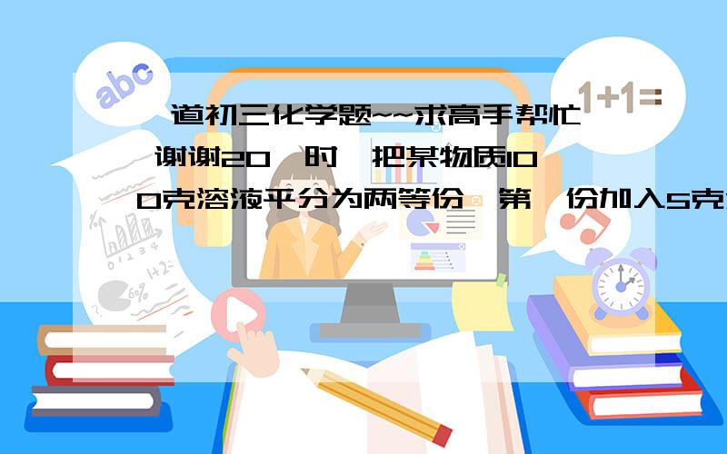 一道初三化学题~~求高手帮忙 谢谢20°时,把某物质100克溶液平分为两等份,第一份加入5克溶质就达到饱和,第二份恒温蒸发20克水后也达到饱和,求该物质在20°时的溶解度~