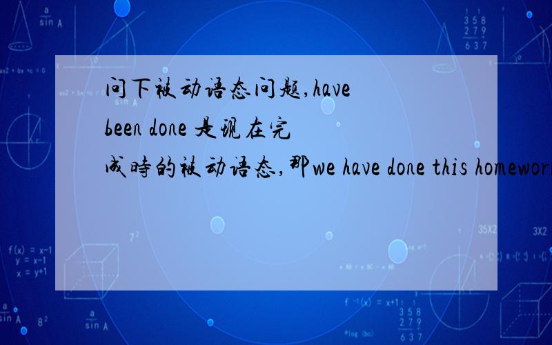 问下被动语态问题,have been done 是现在完成时的被动语态,那we have done this homework怎么改被动?应该是This homework has been done by us,但是翻译怎么都不对啊.