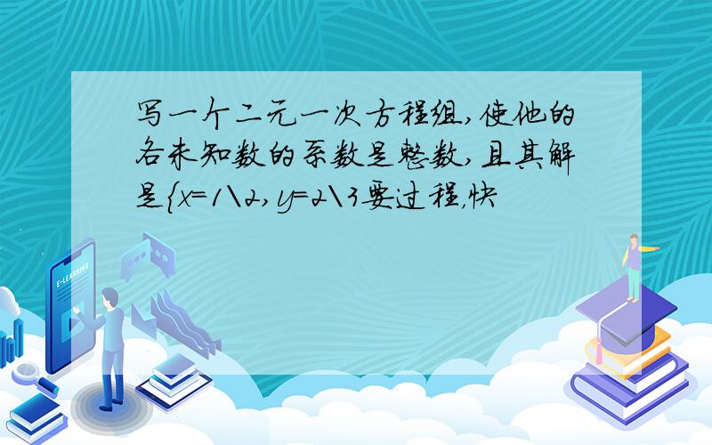 写一个二元一次方程组,使他的各未知数的系数是整数,且其解是｛x=1\2,y=2\3要过程，快