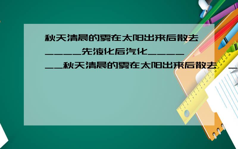 秋天清晨的雾在太阳出来后散去____先液化后汽化______秋天清晨的雾在太阳出来后散去,____先液化后汽化成______