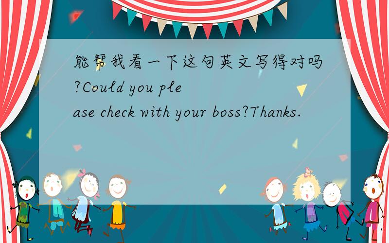 能帮我看一下这句英文写得对吗?Could you please check with your boss?Thanks.