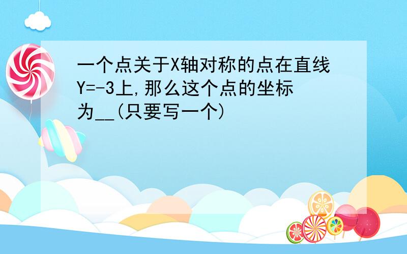 一个点关于X轴对称的点在直线Y=-3上,那么这个点的坐标为__(只要写一个)