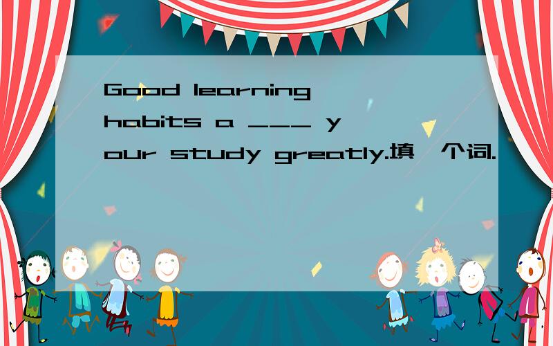 Good learning habits a ___ your study greatly.填一个词.