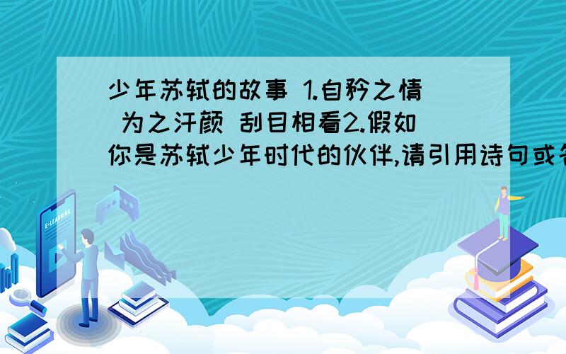 少年苏轼的故事 1.自矜之情 为之汗颜 刮目相看2.假如你是苏轼少年时代的伙伴,请引用诗句或名言警句来劝诫“自傲”的朋友.3.“发奋识遍天下字,立志读尽人间书.”表明了苏轼怎样的志向?