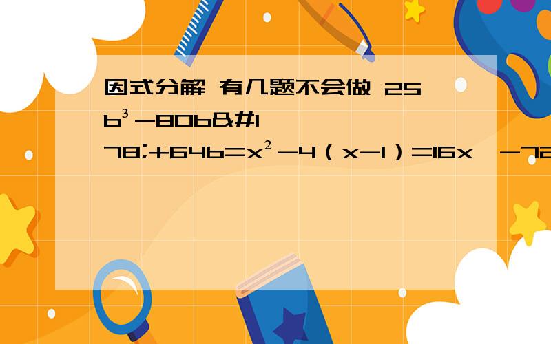 因式分解 有几题不会做 25b³-80b²+64b=x²-4（x-1）=16x⁴-72x²y²+81y⁴87²+87×26+13²