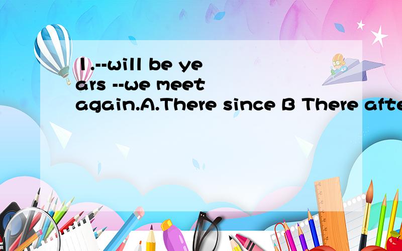 1.--will be years --we meet again.A.There since B There after C It that D it before2.-i could get in a word he had left.A until B before C After D as