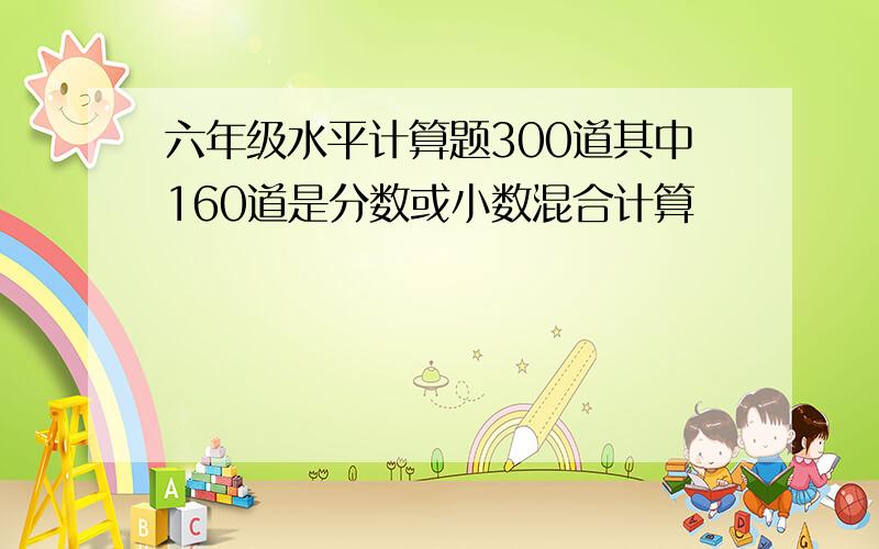 六年级水平计算题300道其中160道是分数或小数混合计算