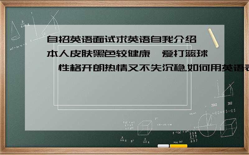 自招英语面试求英语自我介绍,本人皮肤黑色较健康,爱打篮球,性格开朗热情又不失沉稳.如何用英语表达?求高级句型