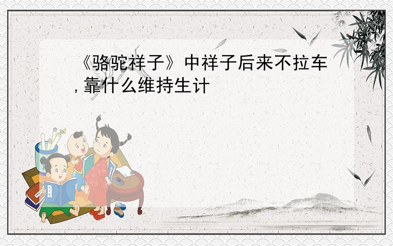 《骆驼祥子》中祥子后来不拉车,靠什么维持生计