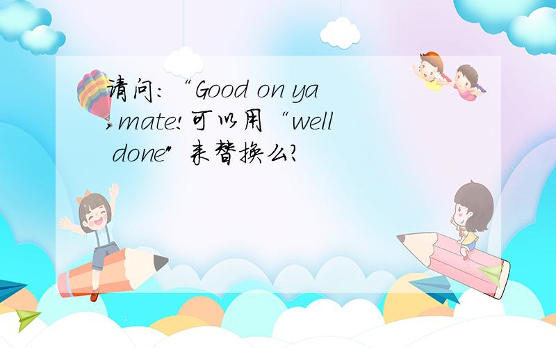 请问：“Good on ya,mate!可以用“well done