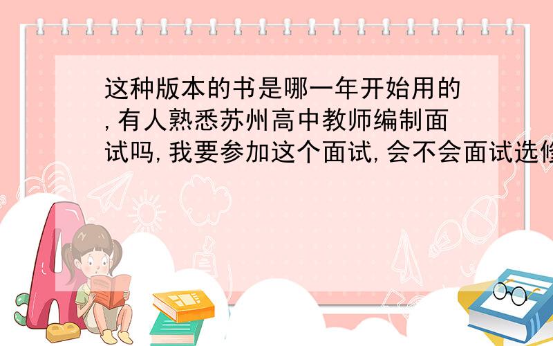 这种版本的书是哪一年开始用的,有人熟悉苏州高中教师编制面试吗,我要参加这个面试,会不会面试选修课的内容~