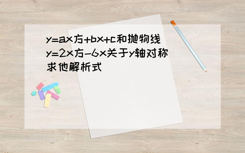 y=ax方+bx+c和抛物线y=2x方-6x关于y轴对称求他解析式