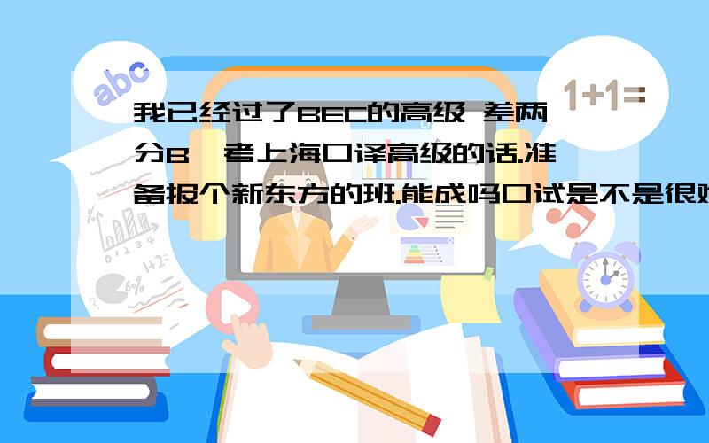 我已经过了BEC的高级 差两分B,考上海口译高级的话.准备报个新东方的班.能成吗口试是不是很难.拜托有经验的进来说话哦 表给我复制一大段神马证书前景分析之类的.