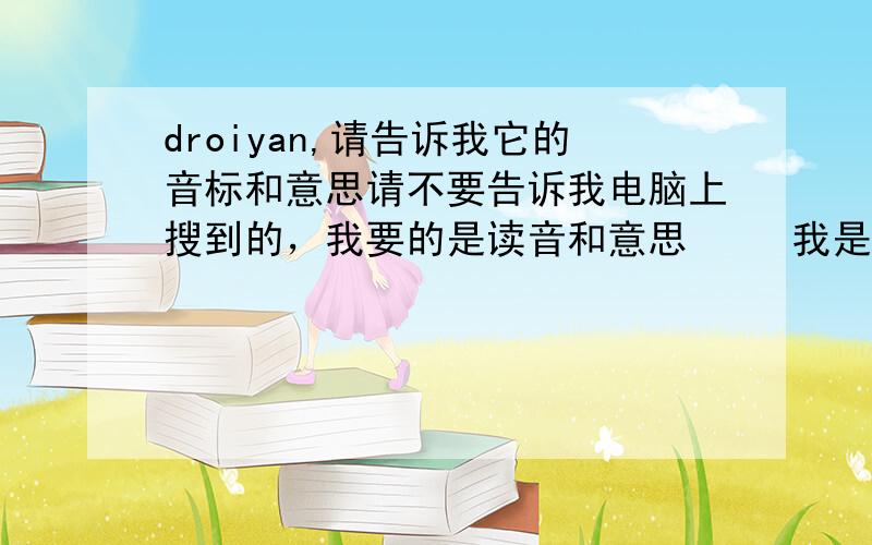 droiyan,请告诉我它的音标和意思请不要告诉我电脑上搜到的，我要的是读音和意思     我是dioiyan高手 我很熟悉