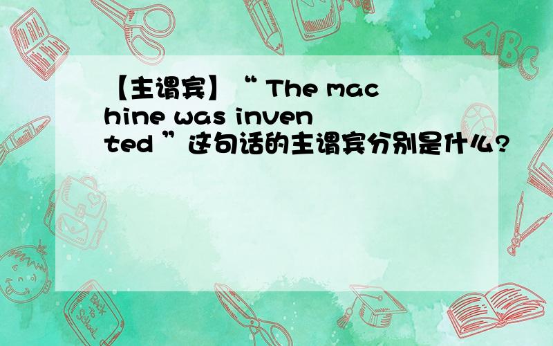 【主谓宾】“ The machine was invented ”这句话的主谓宾分别是什么?