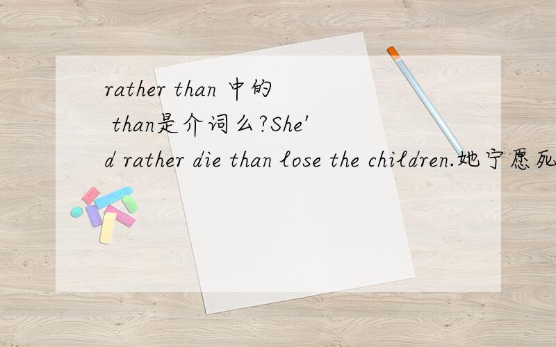 rather than 中的 than是介词么?She'd rather die than lose the children.她宁愿死也不愿失去孩子们.这后面than 跟的是动词原形.结构是would rather do sth than do sth I would rather watch TV at home than go to the cinema.我宁