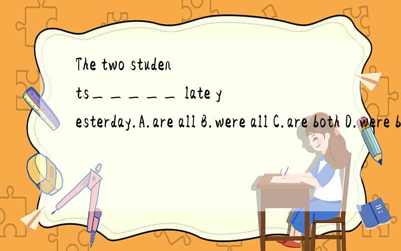 The two students_____ late yesterday.A.are all B.were all C.are both D.were both