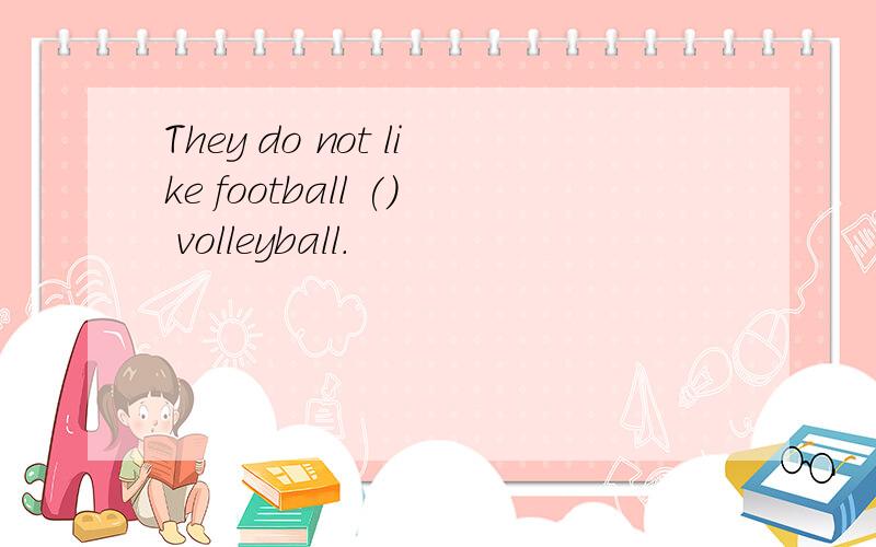 They do not like football () volleyball.