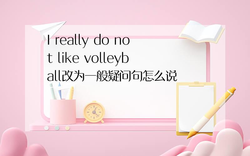 I really do not like volleyball改为一般疑问句怎么说