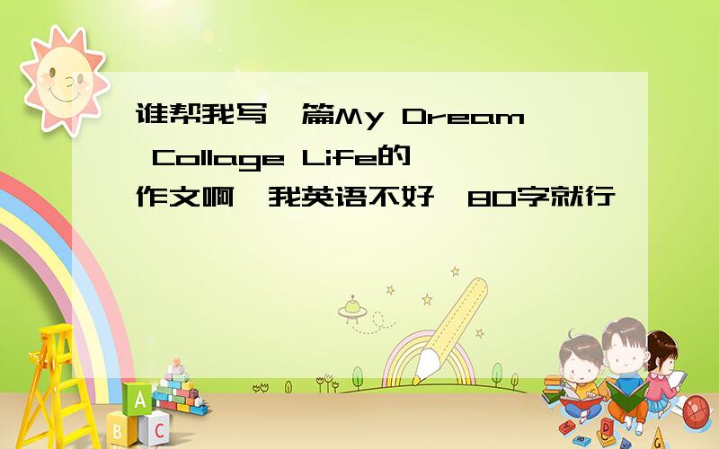 谁帮我写一篇My Dream Collage Life的作文啊,我英语不好,80字就行