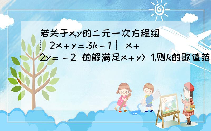 若关于x,y的二元一次方程组︴2x＋y＝3k－1 ︴x＋2y＝－2 的解满足x＋y＞1,则k的取值范围是＿＿＿＿.快