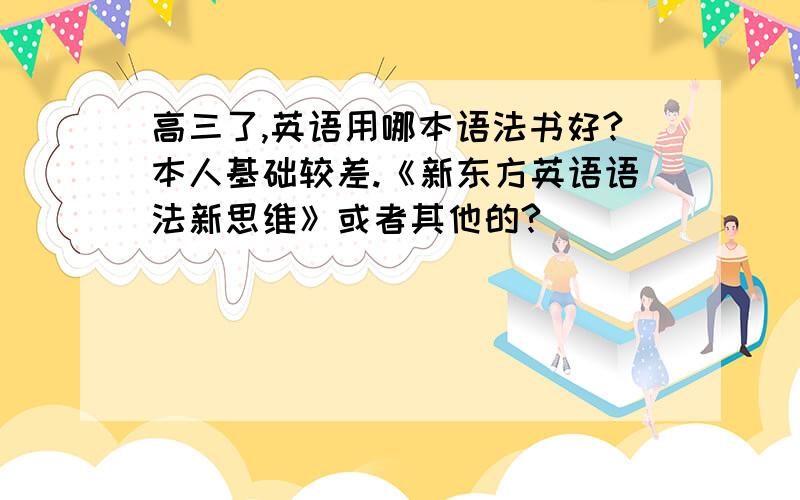 高三了,英语用哪本语法书好?本人基础较差.《新东方英语语法新思维》或者其他的?