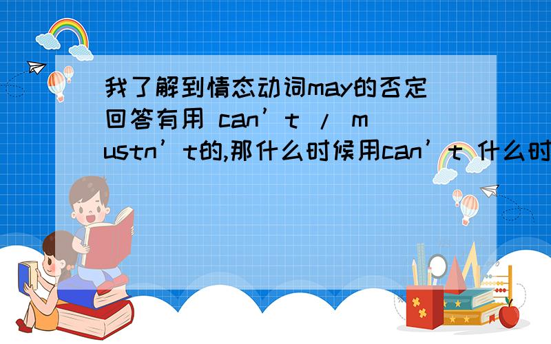 我了解到情态动词may的否定回答有用 can’t / mustn’t的,那什么时候用can’t 什么时候用mustn’t呢?主要想了解二者的区别但是一般资料上都是用的mustn’t回答！若遇到考试，我该用哪种回答呢