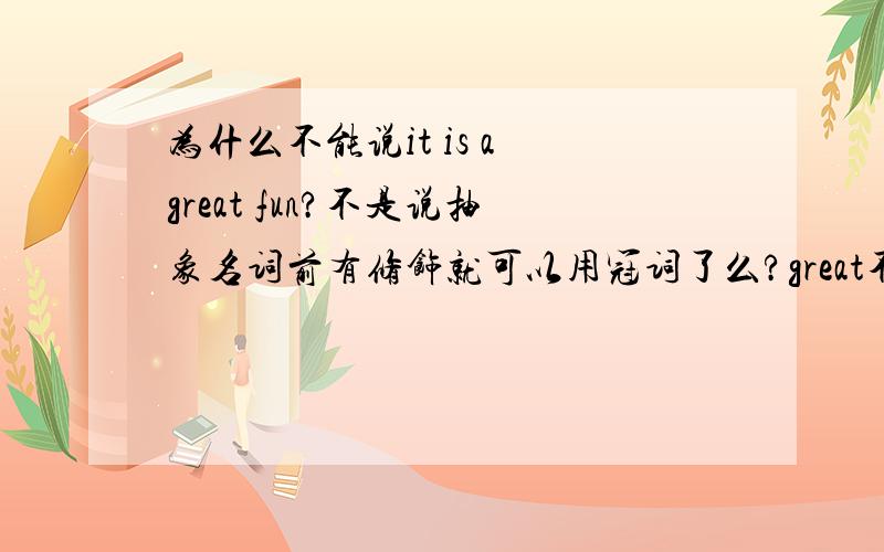 为什么不能说it is a great fun?不是说抽象名词前有修饰就可以用冠词了么?great不能算修饰么?