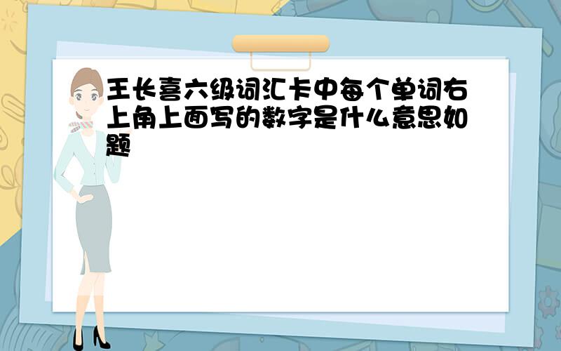 王长喜六级词汇卡中每个单词右上角上面写的数字是什么意思如题