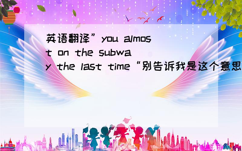 英语翻译”you almost on the subway the last time“别告诉我是这个意思：“你几乎就在地铁上的最后一次殴打””you almost got beaten up on the subway the last time“是这个句子，刚刚打漏了