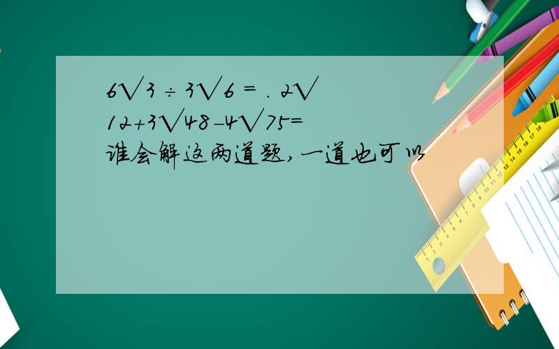 6√3÷3√6 = . 2√12+3√48-4√75= 谁会解这两道题,一道也可以