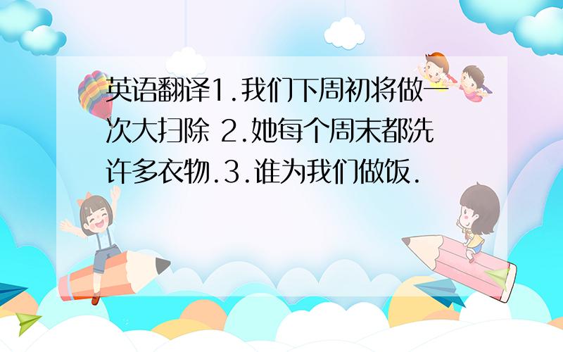 英语翻译1.我们下周初将做一次大扫除 2.她每个周末都洗许多衣物.3.谁为我们做饭.