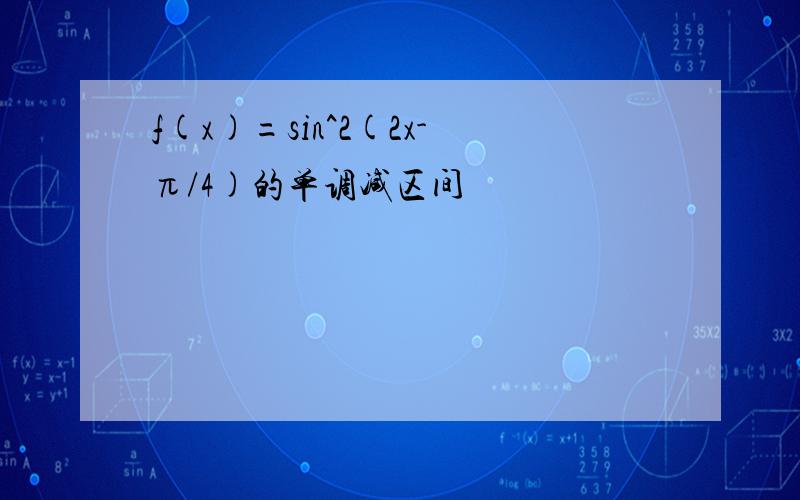 f(x)=sin^2(2x-π/4)的单调减区间