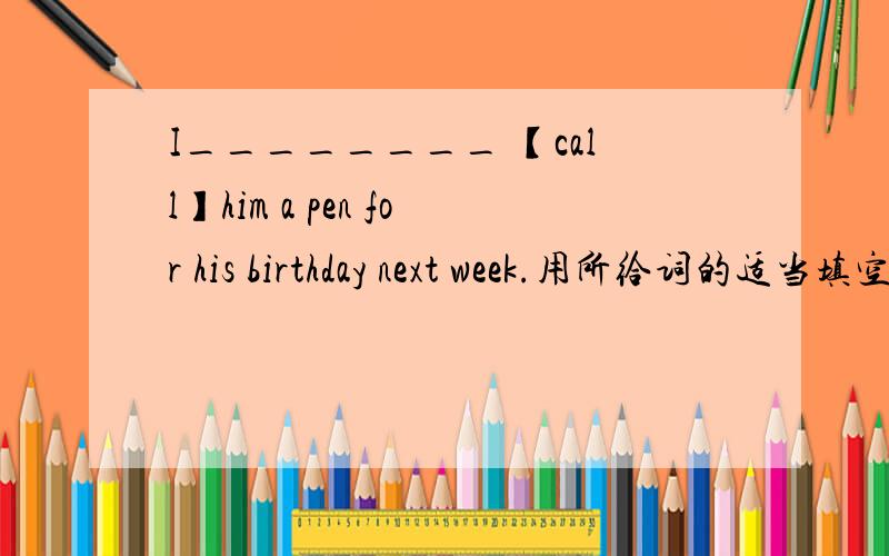 I________ 【call】him a pen for his birthday next week.用所给词的适当填空