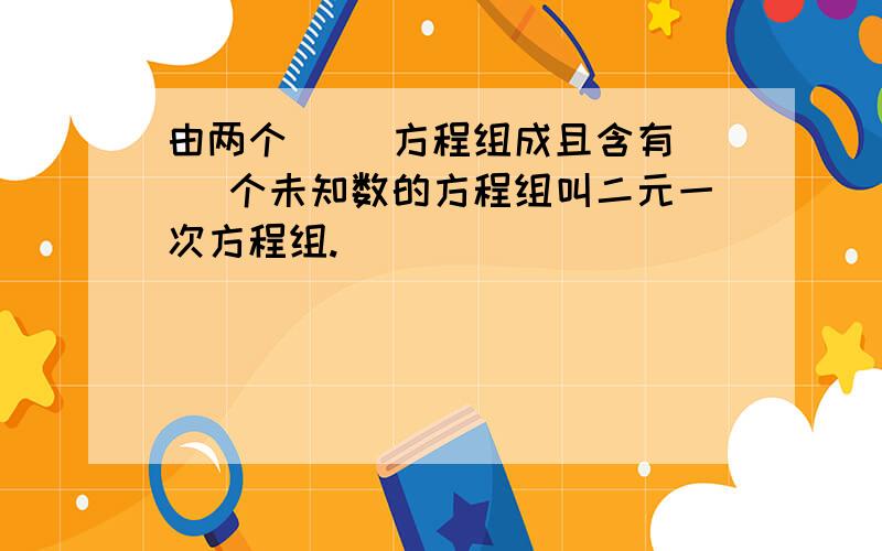 由两个（ ）方程组成且含有（ ）个未知数的方程组叫二元一次方程组.