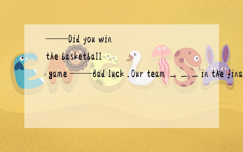 ——Did you win the basketball game ——Bad luck .Our team ___in the final one .A.won B.beat C.was won D.was beaten ,为什么?