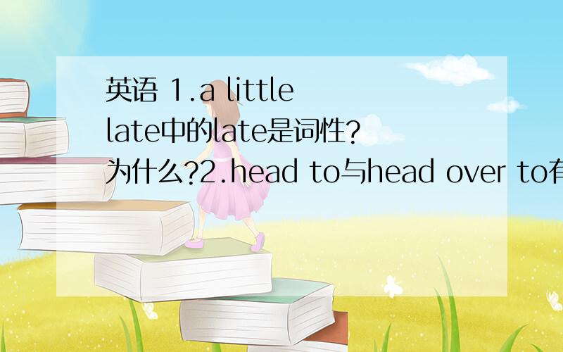 英语 1.a little late中的late是词性?为什么?2.head to与head over to有什么区别?3.much important英语 1.a little late中的late是词性?为什么?2.head to与head over to有什么区别?3.much importantly对不对?为什么?