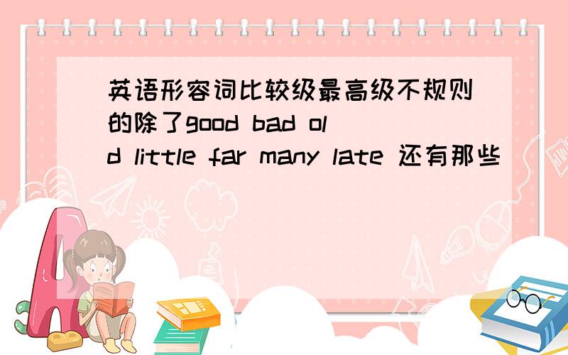 英语形容词比较级最高级不规则的除了good bad old little far many late 还有那些