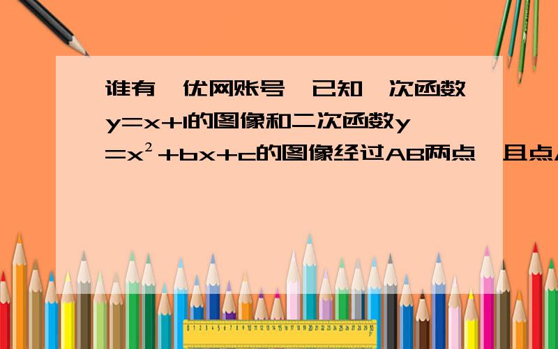 谁有菁优网账号,已知一次函数y=x+1的图像和二次函数y=x²+bx+c的图像经过AB两点,且点A在Y轴上,B纵坐标为5