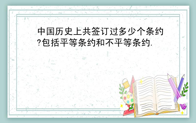 中国历史上共签订过多少个条约?包括平等条约和不平等条约.