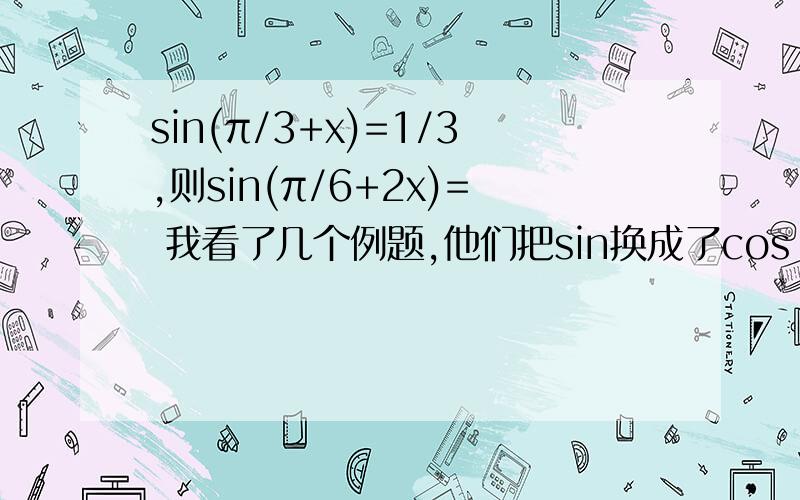 sin(π/3+x)=1/3,则sin(π/6+2x)= 我看了几个例题,他们把sin换成了cos 这个是怎么转换的?公式是什么?我看了几个公式,但是没有满足π/3 的.