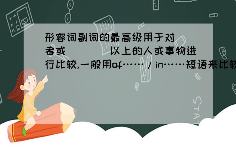 形容词副词的最高级用于对__者或____以上的人或事物进行比较,一般用of……/in……短语来比较的范围1.形容词副词的最高级用于对_____者或____以上的人或事物进行比较,一般用of…… / in……短