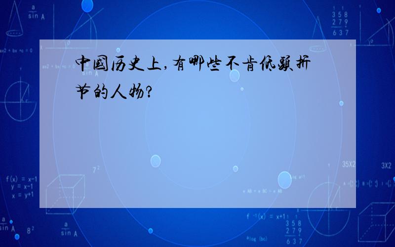 中国历史上,有哪些不肯低头折节的人物?